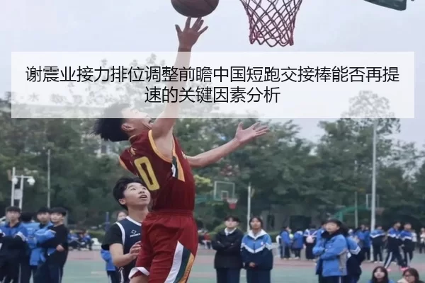 谢震业接力排位调整前瞻中国短跑交接棒能否再提速的关键因素分析