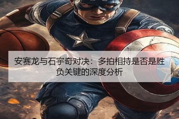 安赛龙与石宇奇对决：多拍相持是否是胜负关键的深度分析